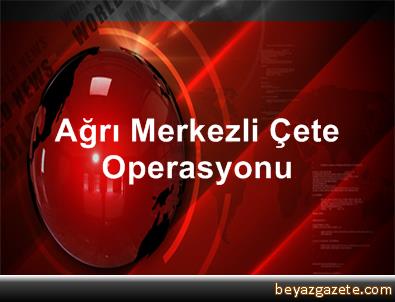 Ağrı Merkezli Çete Operasyonu