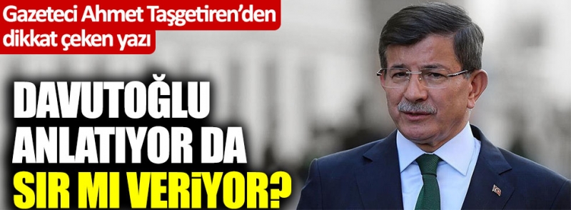  Ahmet Davutoğlu anlatıyor da sır mı veriyor?  